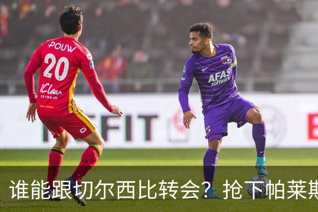谁能跟切尔西比转会？抢下帕莱斯特拉后，蓝军又将买下2后卫1中场
